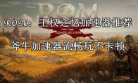 ROM：王权之忆加速器用哪个好，ROM：王权之忆加速器推荐