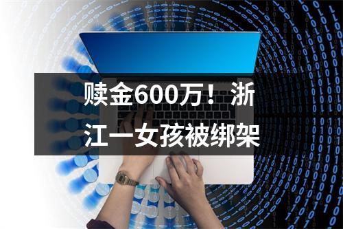 赎金600万！浙江一女孩被绑架