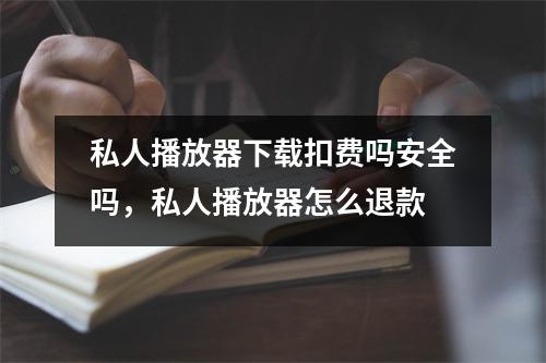 私人播放器下载扣费吗安全吗，私人播放器怎么退款